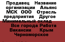 Продавец › Название организации ­ Альянс-МСК, ООО › Отрасль предприятия ­ Другое › Минимальный оклад ­ 5 000 - Все города Работа » Вакансии   . Крым,Черноморское